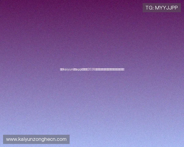 下载kaiyun体育app下载享受2026世界杯全场直播、赛事评论与精彩回放服务 下载kaiyun体育app下载享受2026世界杯全场直播、赛事评论与精彩回放服务
